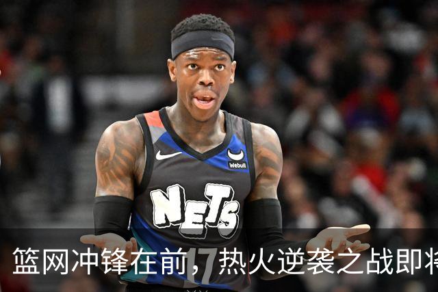 篮网冲锋在前，热火逆袭之战即将开启